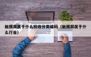 觸摸屏屬于什么稅收分類編碼（觸摸屏屬于什么行業）