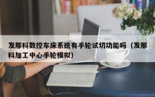 發那科數控車床系統有手輪試切功能嗎（發那科加工中心手輪模擬）