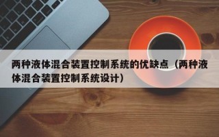 兩種液體混合裝置控制系統(tǒng)的優(yōu)缺點(diǎn)（兩種液體混合裝置控制系統(tǒng)設(shè)計）