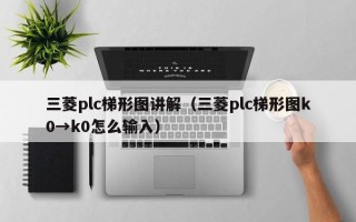 三菱plc梯形圖講解（三菱plc梯形圖k0→k0怎么輸入）