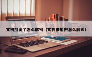 文檔加密了怎么解密（文檔被加密怎么解鎖）