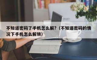 不知道密碼了手機怎么解?（不知道密碼的情況下手機怎么解鎖）