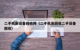 二手機床設備回收網（二手機床回收二手設備回收）