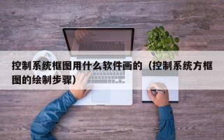 控制系統(tǒng)框圖用什么軟件畫的（控制系統(tǒng)方框圖的繪制步驟）