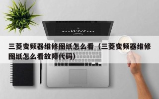 三菱變頻器維修圖紙怎么看（三菱變頻器維修圖紙怎么看故障代碼）