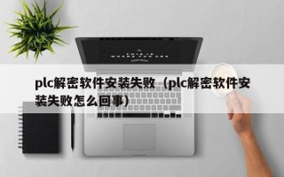 plc解密軟件安裝失敗（plc解密軟件安裝失敗怎么回事）