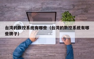 臺灣的數控系統有哪些（臺灣的數控系統有哪些牌子）