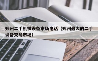 鄭州二手機械設備市場電話（鄭州最大的二手設備交易市場）