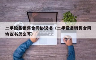 二手設備銷售合同協議書（二手設備銷售合同協議書怎么寫）