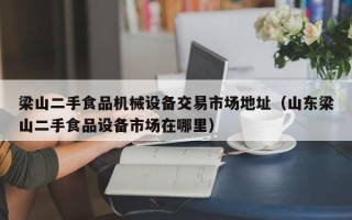 梁山二手食品機械設備交易市場地址（山東梁山二手食品設備市場在哪里）