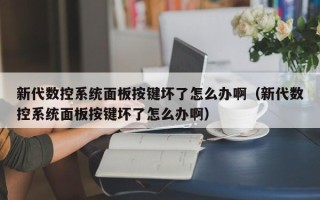 新代數(shù)控系統(tǒng)面板按鍵壞了怎么辦啊（新代數(shù)控系統(tǒng)面板按鍵壞了怎么辦啊）