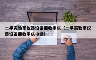 二手實驗室儀器設備回收重慶（二手實驗室儀器設備回收重慶電話）