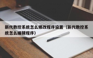 新代數控系統怎么修改程序設置（新代數控系統怎么編輯程序）