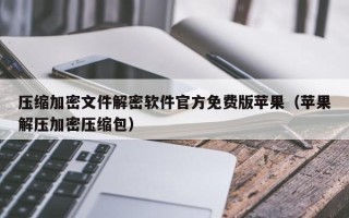 壓縮加密文件解密軟件官方免費版蘋果（蘋果解壓加密壓縮包）