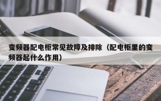 變頻器配電柜常見故障及排除（配電柜里的變頻器起什么作用）