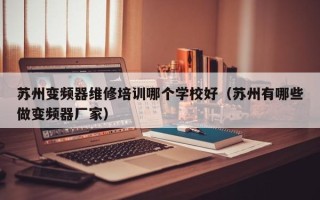 蘇州變頻器維修培訓(xùn)哪個學(xué)校好（蘇州有哪些做變頻器廠家）