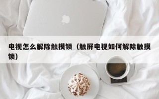 電視怎么解除觸摸鎖（觸屏電視如何解除觸摸鎖）