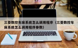 三菱數(shù)控車床系統(tǒng)怎么調(diào)用程序（三菱數(shù)控車床系統(tǒng)怎么調(diào)用程序參數(shù)）