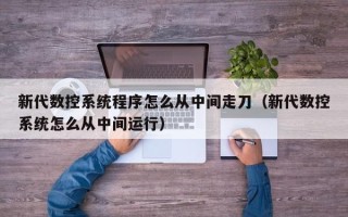 新代數控系統程序怎么從中間走刀（新代數控系統怎么從中間運行）