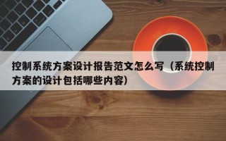 控制系統(tǒng)方案設(shè)計報告范文怎么寫（系統(tǒng)控制方案的設(shè)計包括哪些內(nèi)容）