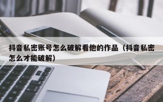 抖音私密賬號怎么破解看他的作品（抖音私密怎么才能破解）