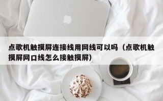 點歌機觸摸屏連接線用網線可以嗎（點歌機觸摸屏網口線怎么接觸摸屏）