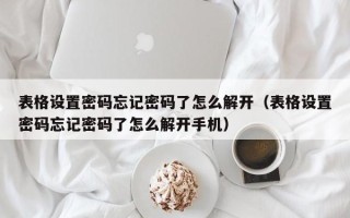 表格設(shè)置密碼忘記密碼了怎么解開（表格設(shè)置密碼忘記密碼了怎么解開手機(jī)）
