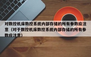 對數控機床數控系統內部存儲的所有參數應注意（對于數控機床數控系統內部存儲的所有參數應注意）