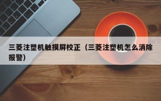 三菱注塑機觸摸屏校正（三菱注塑機怎么消除報警）