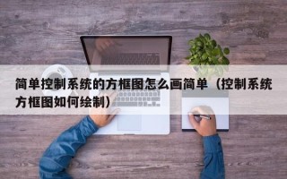 簡單控制系統的方框圖怎么畫簡單（控制系統方框圖如何繪制）