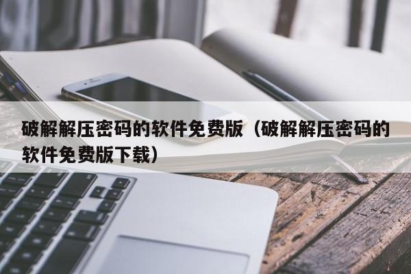 破解解壓密碼的軟件免費版（破解解壓密碼的軟件免費版下載）-第1張圖片-晉江速捷自動化科技有限公司