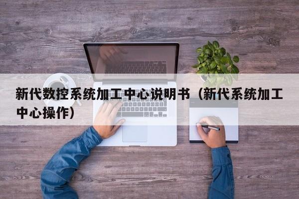 新代數(shù)控系統(tǒng)加工中心說明書（新代系統(tǒng)加工中心操作）-第1張圖片-晉江速捷自動化科技有限公司