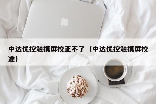中達優控觸摸屏校正不了（中達優控觸摸屏校準）-第1張圖片-晉江速捷自動化科技有限公司