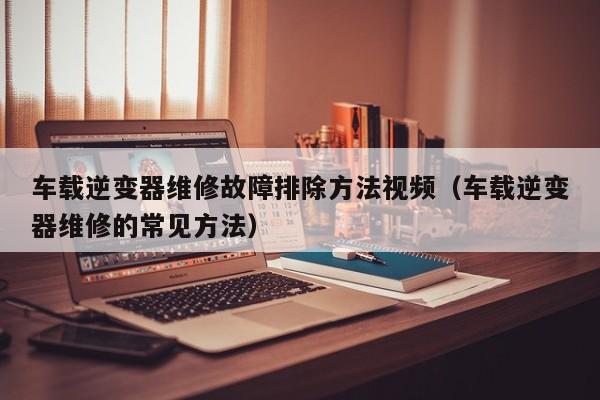 車載逆變器維修故障排除方法視頻（車載逆變器維修的常見方法）-第1張圖片-晉江速捷自動化科技有限公司