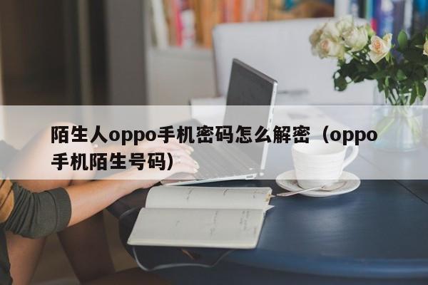 陌生人oppo手機(jī)密碼怎么解密（oppo手機(jī)陌生號(hào)碼）-第1張圖片-晉江速捷自動(dòng)化科技有限公司