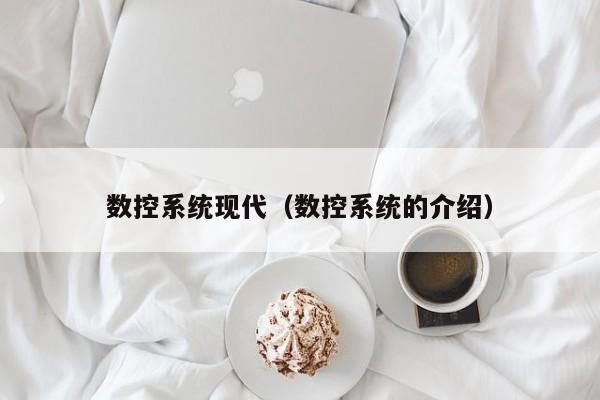數(shù)控系統(tǒng)現(xiàn)代（數(shù)控系統(tǒng)的介紹）-第1張圖片-晉江速捷自動(dòng)化科技有限公司