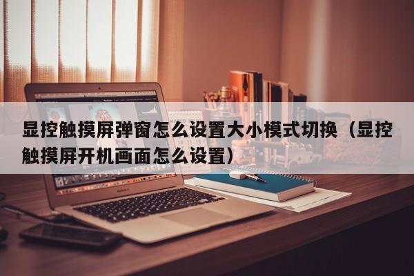 顯控觸摸屏彈窗怎么設置大小模式切換（顯控觸摸屏開機畫面怎么設置）-第1張圖片-晉江速捷自動化科技有限公司