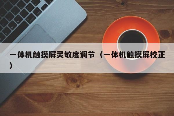 一體機觸摸屏靈敏度調(diào)節(jié)（一體機觸摸屏校正）-第1張圖片-晉江速捷自動化科技有限公司