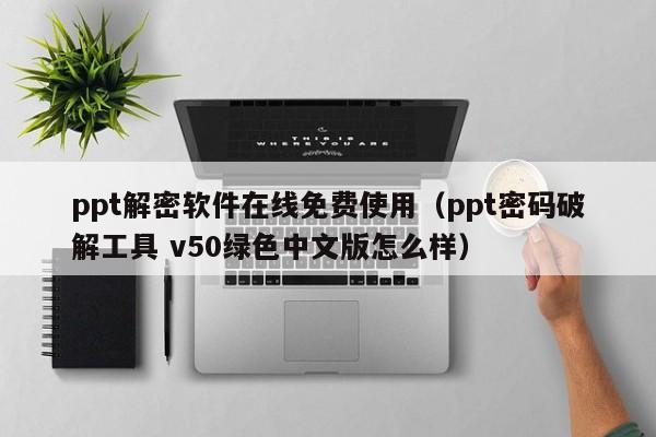 ppt解密軟件在線免費使用（ppt密碼破解工具 v50綠色中文版怎么樣）-第1張圖片-晉江速捷自動化科技有限公司