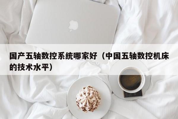 國產五軸數控系統哪家好（中國五軸數控機床的技術水平）-第1張圖片-晉江速捷自動化科技有限公司