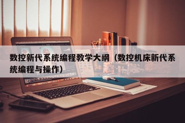 數控新代系統編程教學大綱（數控機床新代系統編程與操作）-第1張圖片-晉江速捷自動化科技有限公司