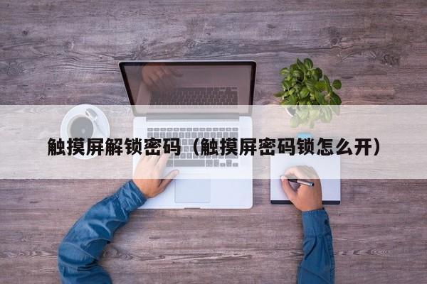 觸摸屏解鎖密碼（觸摸屏密碼鎖怎么開）-第1張圖片-晉江速捷自動化科技有限公司