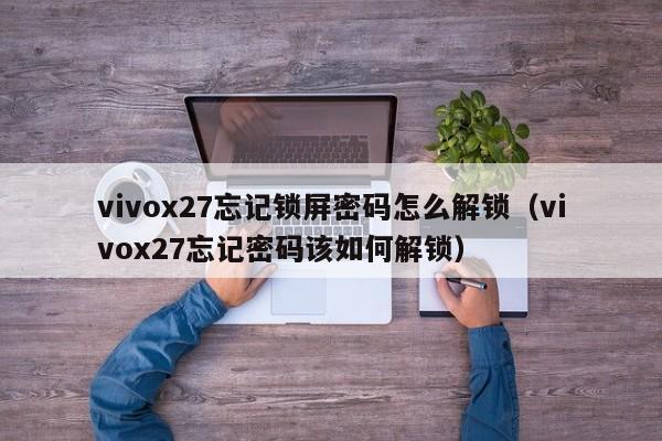 vivox27忘記鎖屏密碼怎么解鎖（vivox27忘記密碼該如何解鎖）-第1張圖片-晉江速捷自動化科技有限公司