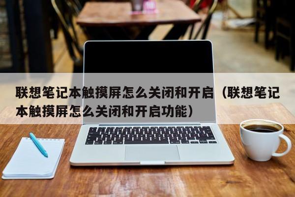 聯想筆記本觸摸屏怎么關閉和開啟（聯想筆記本觸摸屏怎么關閉和開啟功能）-第1張圖片-晉江速捷自動化科技有限公司