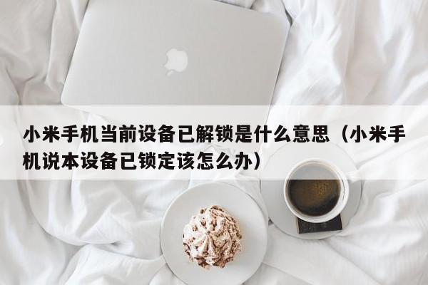 小米手機當前設備已解鎖是什么意思（小米手機說本設備已鎖定該怎么辦）-第1張圖片-晉江速捷自動化科技有限公司