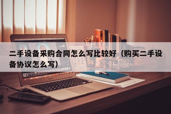二手設備采購合同怎么寫比較好（購買二手設備協議怎么寫）-第1張圖片-晉江速捷自動化科技有限公司