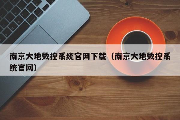 南京大地數控系統官網下載（南京大地數控系統官網）-第1張圖片-晉江速捷自動化科技有限公司