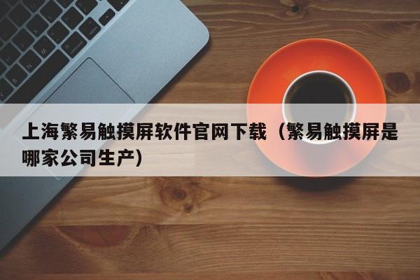 上海繁易觸摸屏軟件官網下載（繁易觸摸屏是哪家公司生產）-第1張圖片-晉江速捷自動化科技有限公司
