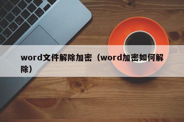 word文件解除加密（word加密如何解除）-第1張圖片-晉江速捷自動化科技有限公司