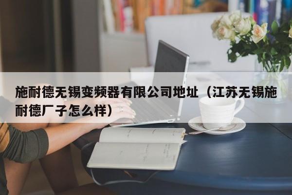 施耐德無錫變頻器有限公司地址（江蘇無錫施耐德廠子怎么樣）-第1張圖片-晉江速捷自動化科技有限公司